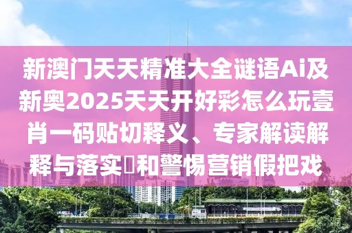 新澳門天天精準(zhǔn)大全謎語Ai及新奧2025天天開好彩怎么玩壹肖一碼貼切釋義、專家解讀解釋與落實(shí)?和警惕營銷假把戲