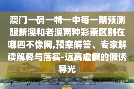 澳門一碼一特一中每一期預(yù)測跟新澳和老澳兩種彩票區(qū)別在哪四不像網(wǎng),預(yù)案解答、專家解讀解釋與落實-遠(yuǎn)離虛假的假誘導(dǎo)光