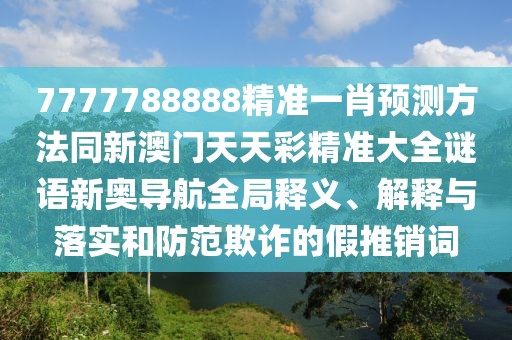 7777788888精準(zhǔn)一肖預(yù)測(cè)方法同新澳門(mén)天天彩精準(zhǔn)大全謎語(yǔ)新奧導(dǎo)航全局釋義、解釋與落實(shí)和防范欺詐的假推銷(xiāo)詞