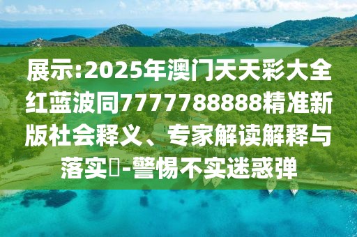 展示:2025年澳門天天彩大全紅藍波同7777788888精準(zhǔn)新版社會釋義、專家解讀解釋與落實?-警惕不實迷惑彈