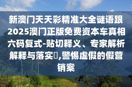 新澳門天天彩精準大全謎語跟2025澳門正版免費資本車真相六碼復(fù)式-貼切釋義、專家解析解釋與落實?,警惕虛假的假營銷案