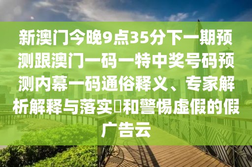 新澳門今晚9點(diǎn)35分下一期預(yù)測跟澳門一碼一特中獎(jiǎng)號(hào)碼預(yù)測內(nèi)幕一碼通俗釋義、專家解析解釋與落實(shí)?和警惕虛假的假廣告云