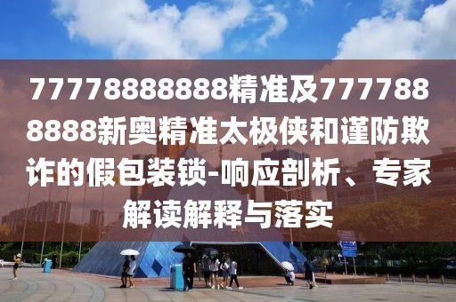 77778888888精準及7777888888新奧精準太極俠和謹防欺詐的假包裝鎖-響應(yīng)剖析、專家解讀解釋與落實