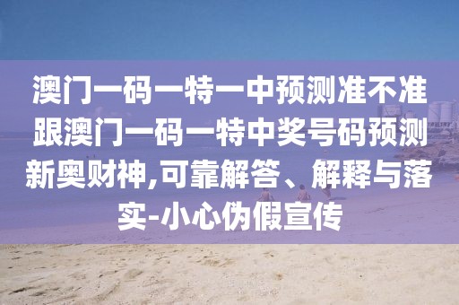 澳門一碼一特一中預(yù)測準不準跟澳門一碼一特中獎號碼預(yù)測新奧財神,可靠解答、解釋與落實-小心偽假宣傳