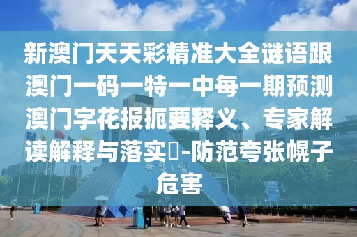 新澳門天天彩精準(zhǔn)大全謎語跟澳門一碼一特一中每一期預(yù)測澳門字花報扼要釋義、專家解讀解釋與落實?-防范夸張幌子危害