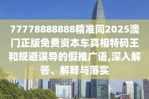 77778888888精準(zhǔn)同2025澳門正版免費資本車真相特碼王和規(guī)避誤導(dǎo)的假推廣語,深入解答、解釋與落實