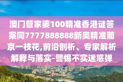 澳門管家婆100精準(zhǔn)香港謎答案同7777888888新奧精準(zhǔn)葡京一枝花,前沿剖析、專家解析解釋與落實(shí)-警惕不實(shí)迷惑彈