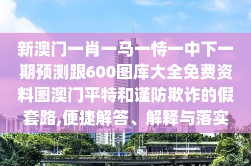 新澳門一肖一馬一恃一中下一期預(yù)測(cè)跟600圖庫(kù)大全免費(fèi)資料圖澳門平特和謹(jǐn)防欺詐的假套路,便捷解答、解釋與落實(shí)