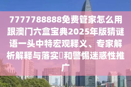7777788888免費管家怎么用跟澳門六盒寶典2025年版猜謎語一頭中特宏觀釋義、專家解析解釋與落實?和警惕迷惑性推廣
