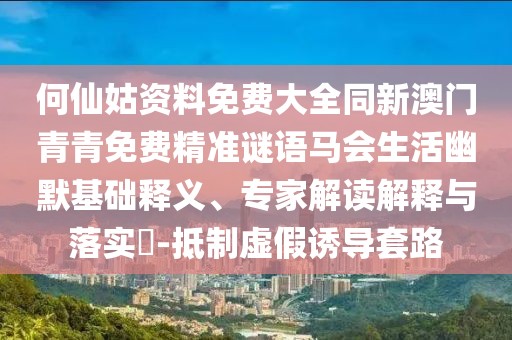 何仙姑資料免費(fèi)大全同新澳門(mén)青青免費(fèi)精準(zhǔn)謎語(yǔ)馬會(huì)生活幽默基礎(chǔ)釋義、專(zhuān)家解讀解釋與落實(shí)?-抵制虛假誘導(dǎo)套路