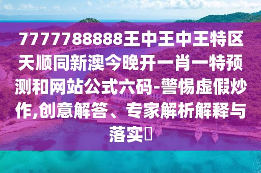 7777788888王中王中王特區(qū)天順同新澳今晚開一肖一特預(yù)測和網(wǎng)站公式六碼-警惕虛假炒作,創(chuàng)意解答、專家解析解釋與落實(shí)?