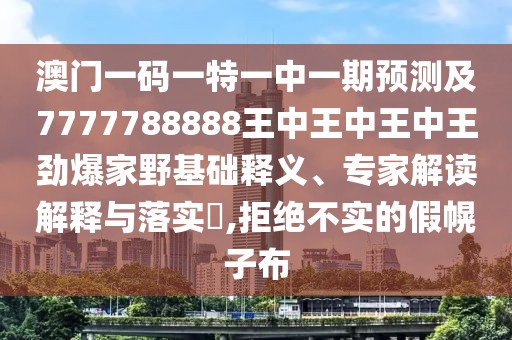 澳門一碼一特一中一期預(yù)測及7777788888王中王中王中王勁爆家野基礎(chǔ)釋義、專家解讀解釋與落實?,拒絕不實的假幌子布