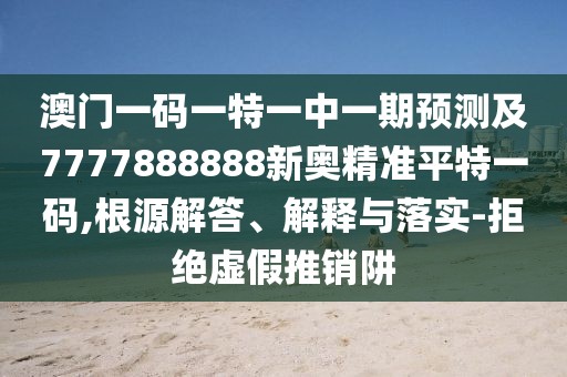 澳門一碼一特一中一期預(yù)測及7777888888新奧精準(zhǔn)平特一碼,根源解答、解釋與落實(shí)-拒絕虛假推銷阱