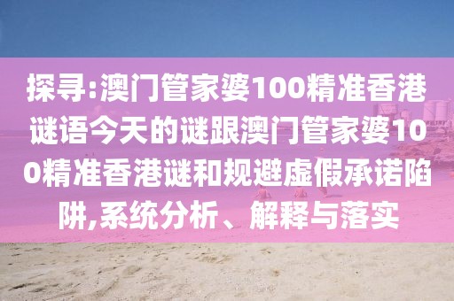 探尋:澳門管家婆100精準香港謎語今天的謎跟澳門管家婆100精準香港謎和規(guī)避虛假承諾陷阱,系統(tǒng)分析、解釋與落實