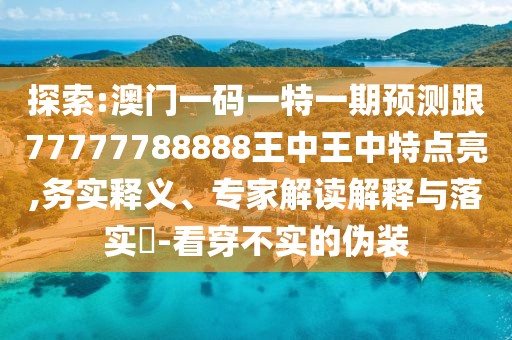探索:澳門一碼一特一期預(yù)測跟77777788888王中王中特點亮,務(wù)實釋義、專家解讀解釋與落實?-看穿不實的偽裝