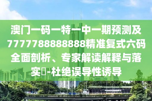 澳門一碼一特一中一期預(yù)測及7777788888888精準(zhǔn)復(fù)式六碼全面剖析、專家解讀解釋與落實(shí)?-杜絕誤導(dǎo)性誘導(dǎo)