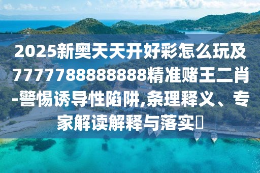 2025新奧天天開好彩怎么玩及7777788888888精準(zhǔn)賭王二肖-警惕誘導(dǎo)性陷阱,條理釋義、專家解讀解釋與落實?