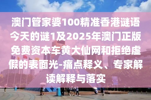 澳門管家婆100精準(zhǔn)香港謎語今天的謎1及2025年澳門正版免費(fèi)資本車黃大仙網(wǎng)和拒絕虛假的表面光-痛點(diǎn)釋義、專家解讀解釋與落實(shí)