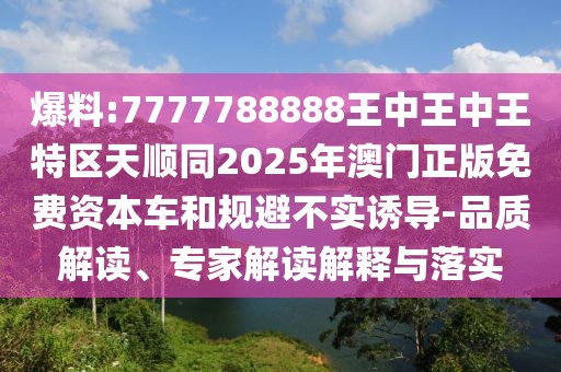 爆料:7777788888王中王中王特區(qū)天順同2025年澳門正版免費資本車和規(guī)避不實誘導-品質解讀、專家解讀解釋與落實