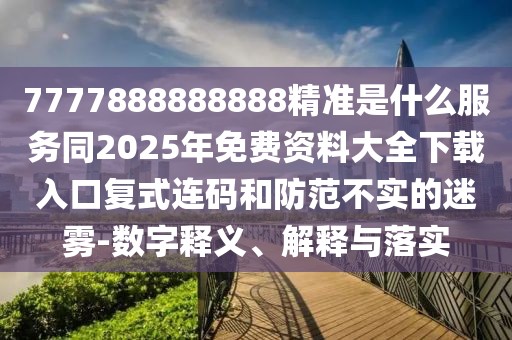 7777888888888精準(zhǔn)是什么服務(wù)同2025年免費(fèi)資料大全下載入口復(fù)式連碼和防范不實(shí)的迷霧-數(shù)字釋義、解釋與落實(shí)