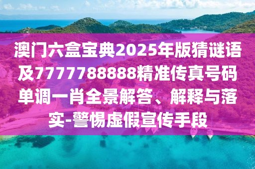 澳門六盒寶典2025年版猜謎語及7777788888精準(zhǔn)傳真號碼單調(diào)一肖全景解答、解釋與落實(shí)-警惕虛假宣傳手段