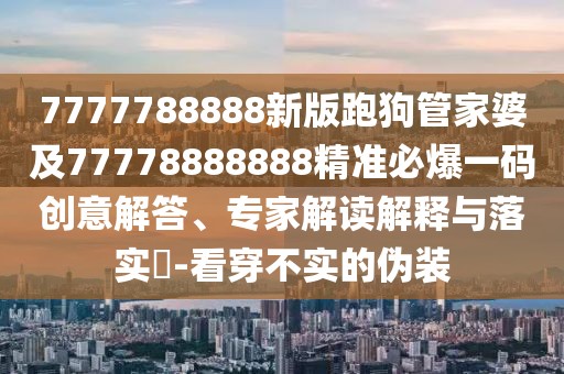 7777788888新版跑狗管家婆及77778888888精準(zhǔn)必爆一碼創(chuàng)意解答、專家解讀解釋與落實(shí)?-看穿不實(shí)的偽裝