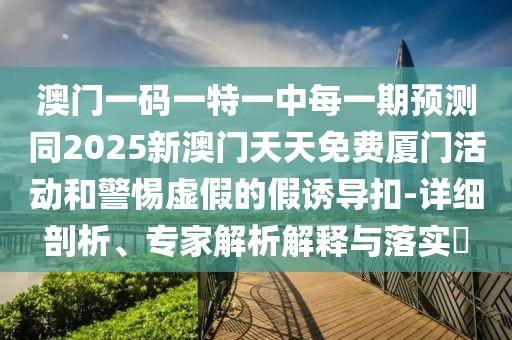 澳門一碼一特一中每一期預(yù)測(cè)同2025新澳門天天免費(fèi)廈門活動(dòng)和警惕虛假的假誘導(dǎo)扣-詳細(xì)剖析、專家解析解釋與落實(shí)?