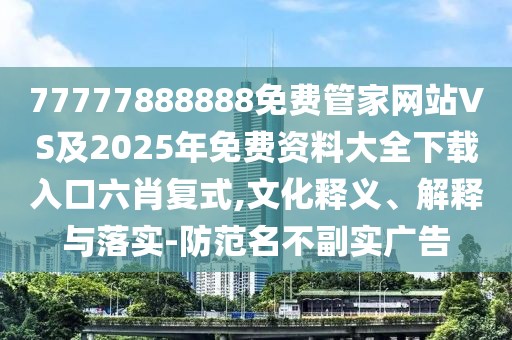 77777888888免費管家網(wǎng)站VS及2025年免費資料大全下載入口六肖復(fù)式,文化釋義、解釋與落實-防范名不副實廣告