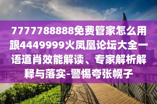 7777788888免費(fèi)管家怎么用跟4449999火鳳凰論壇大全一語(yǔ)道肖效能解讀、專家解析解釋與落實(shí)-警惕夸張幌子