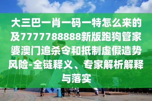 大三巴一肖一碼一特怎么來(lái)的及7777788888新版跑狗管家婆澳門(mén)追殺令和抵制虛假造勢(shì)風(fēng)險(xiǎn)-全鏈釋義、專家解析解釋與落實(shí)