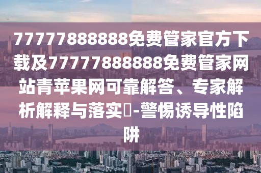 77777888888免費(fèi)管家官方下載及77777888888免費(fèi)管家網(wǎng)站青蘋果網(wǎng)可靠解答、專家解析解釋與落實(shí)?-警惕誘導(dǎo)性陷阱