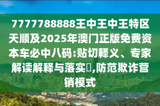 7777788888王中王中王特區(qū)天順及2025年澳門正版免費(fèi)資本車必中八碼:貼切釋義、專家解讀解釋與落實(shí)?,防范欺詐營(yíng)銷模式