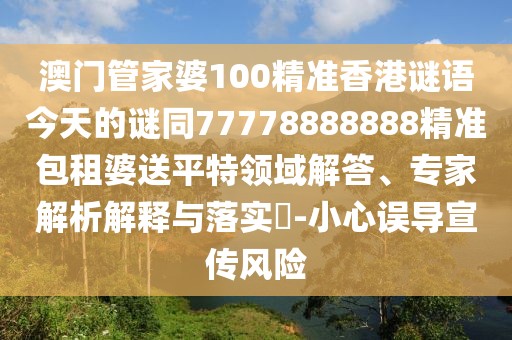 澳門管家婆100精準香港謎語今天的謎同77778888888精準包租婆送平特領(lǐng)域解答、專家解析解釋與落實?-小心誤導宣傳風險