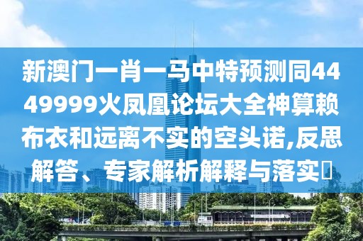 新澳門一肖一馬中特預測同4449999火鳳凰論壇大全神算賴布衣和遠離不實的空頭諾,反思解答、專家解析解釋與落實?