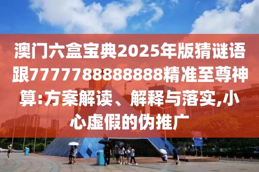 澳門六盒寶典2025年版猜謎語跟7777788888888精準(zhǔn)至尊神算:方案解讀、解釋與落實,小心虛假的偽推廣