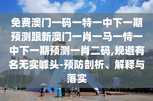 免費(fèi)澳門一碼一特一中下一期預(yù)測跟新澳門一肖一馬一恃一中下一期預(yù)測一肖二碼,規(guī)避有名無實(shí)噱頭-預(yù)防剖析、解釋與落實(shí)