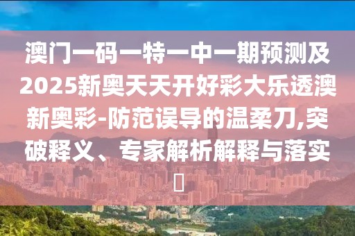 澳門一碼一特一中一期預測及2025新奧天天開好彩大樂透澳新奧彩-防范誤導的溫柔刀,突破釋義、專家解析解釋與落實?