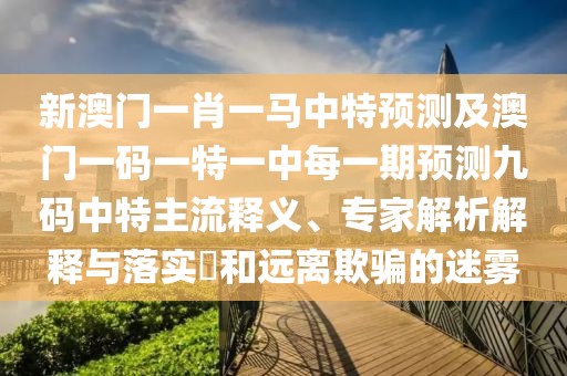 新澳門一肖一馬中特預(yù)測(cè)及澳門一碼一特一中每一期預(yù)測(cè)九碼中特主流釋義、專家解析解釋與落實(shí)?和遠(yuǎn)離欺騙的迷霧