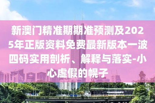 新澳門精準(zhǔn)期期準(zhǔn)預(yù)測及2025年正版資料免費最新版本一波四碼實用剖析、解釋與落實-小心虛假的幌子