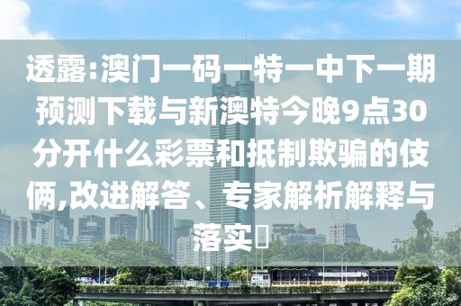 透露:澳門(mén)一碼一特一中下一期預(yù)測(cè)下載與新澳特今晚9點(diǎn)30分開(kāi)什么彩票和抵制欺騙的伎倆,改進(jìn)解答、專(zhuān)家解析解釋與落實(shí)?