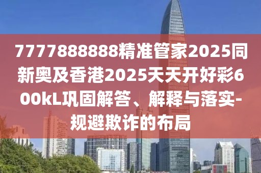 7777888888精準(zhǔn)管家2025同新奧及香港2025天天開好彩600kL鞏固解答、解釋與落實-規(guī)避欺詐的布局
