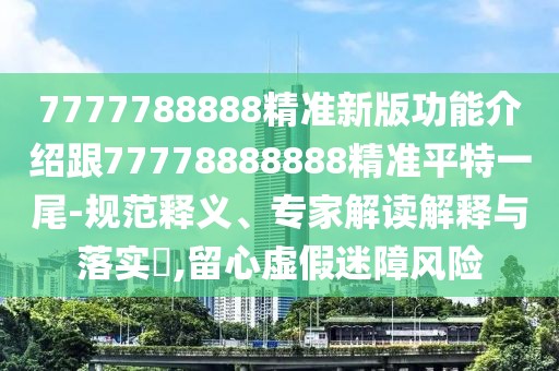 7777788888精準(zhǔn)新版功能介紹跟77778888888精準(zhǔn)平特一尾-規(guī)范釋義、專家解讀解釋與落實(shí)?,留心虛假迷障風(fēng)險(xiǎn)