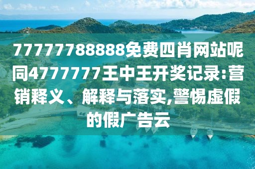 77777788888免費四肖網(wǎng)站呢同4777777王中王開獎記錄:營銷釋義、解釋與落實,警惕虛假的假廣告云