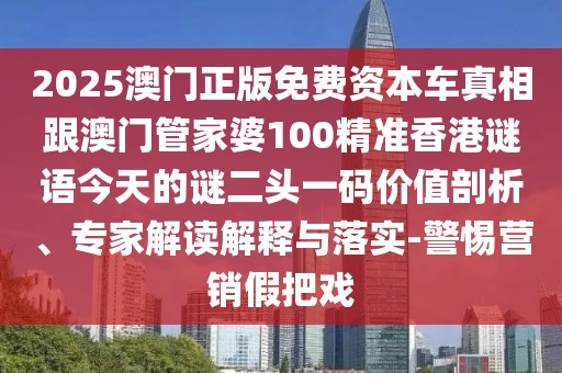 2025澳門正版免費資本車真相跟澳門管家婆100精準香港謎語今天的謎二頭一碼價值剖析、專家解讀解釋與落實-警惕營銷假把戲