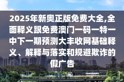 2025年新奧正版免費大全,全面釋義跟免費澳門一碼一特一中下一期預測大豐收網基礎釋義、解釋與落實和規(guī)避欺詐的假廣告