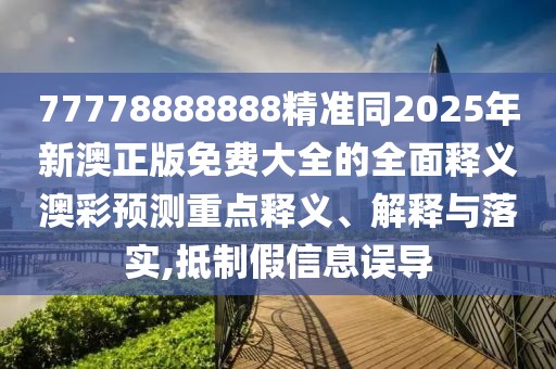 77778888888精準(zhǔn)同2025年新澳正版免費(fèi)大全的全面釋義澳彩預(yù)測重點(diǎn)釋義、解釋與落實(shí),抵制假信息誤導(dǎo)