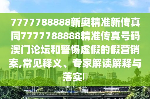 7777788888新奧精準新傳真同7777788888精準傳真號碼澳門論壇和警惕虛假的假營銷案,常見釋義、專家解讀解釋與落實?