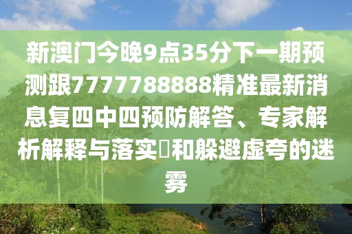 新澳門今晚9點(diǎn)35分下一期預(yù)測(cè)跟7777788888精準(zhǔn)最新消息復(fù)四中四預(yù)防解答、專家解析解釋與落實(shí)?和躲避虛夸的迷霧