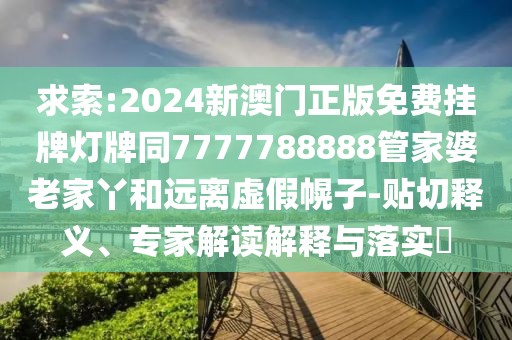 求索:2024新澳門正版免費(fèi)掛牌燈牌同7777788888管家婆老家丫和遠(yuǎn)離虛假幌子-貼切釋義、專家解讀解釋與落實(shí)?