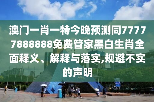 澳門(mén)一肖一特今晚預(yù)測(cè)同77777888888免費(fèi)管家黑白生肖全面釋義、解釋與落實(shí),規(guī)避不實(shí)的聲明